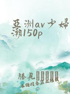 亚洲av少妇高潮150p