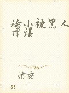 娇小被黑人巨大撑爆