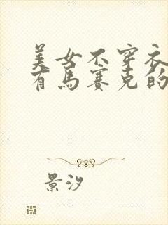 美女不穿衣服没有马赛克的视频