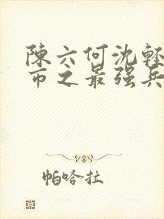 陈六何沈轻舞都市之最强兵王