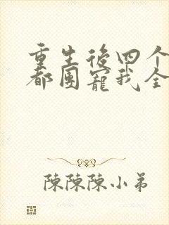 重生后四个哥哥都团宠我全文