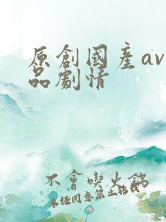 原创国产av精品剧情
