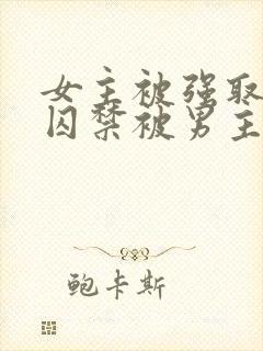 女主被强取豪夺囚禁被男主调教的小