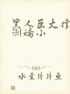 黑人巨大撑爆亚洲娇小