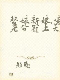 替嫁新娘,亿万老公宠上天短剧