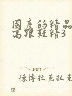 国产的精品黑丝高跟鞋精3