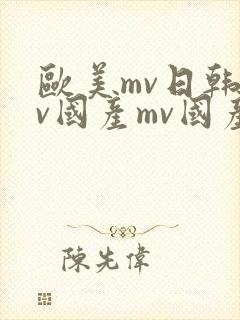 欧美mv日韩mv国产mv国产