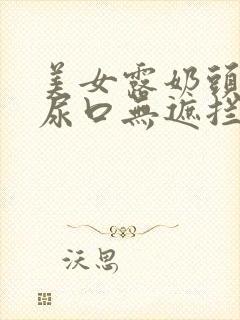 美女露奶头扒开尿口无遮拦