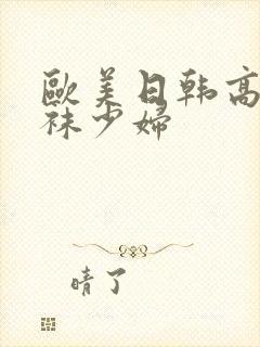 欧美日韩高清丝袜少妇