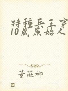 特种兵王穿越成10岁原始人的小说