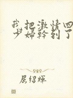 我把激情四射的少妇干到了高潮