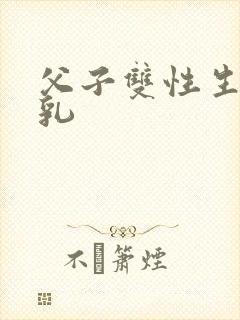 父子双性生子产乳