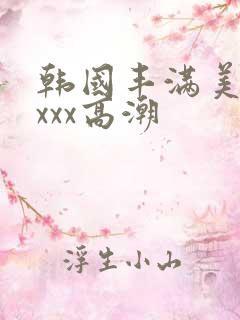 韩国丰满美女xxxx高潮