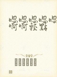 嗯嗯嗯嗯嗯啊啊啊啊轻点