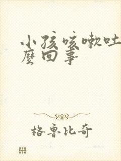 小孩咳嗽吐奶怎么回事