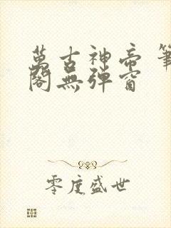 万古神帝 笔趣阁无弹窗