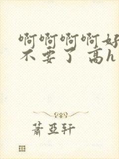 啊啊啊啊好大 不要了 高h np