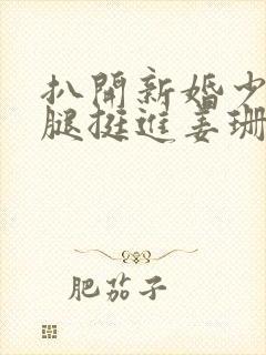 扒开新婚少妇双腿挺进姜珊