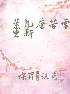 叶凡唐若雪刚刚更新