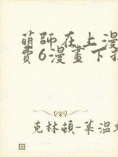 萌师在上漫画免费6漫画下拉式