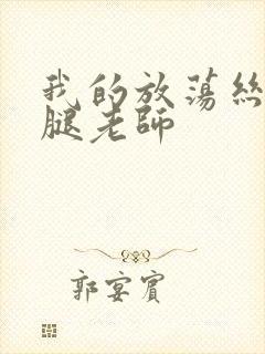 我的放荡丝袜美腿老师