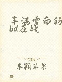 丰满雪白的寡妇bd在线