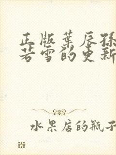 正版叶辰孙怡夏若雪的更新时间