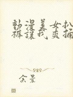 动漫美女扒开内裤让我爽捅