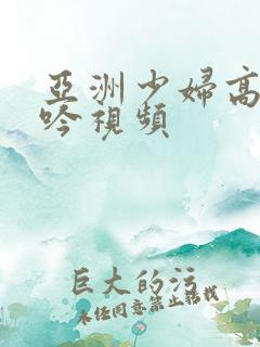 亚洲少妇高潮呻吟视频