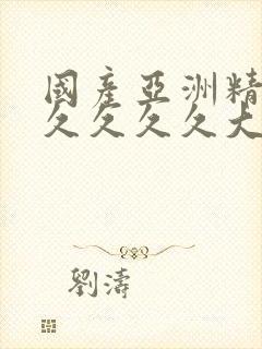 国产亚洲精品久久久久久大师