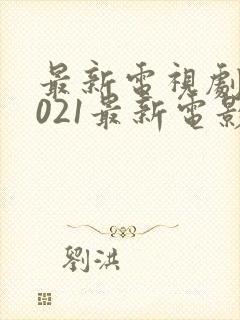 最新电视剧,2021最新电影,好看的电视剧