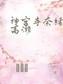 神宫寺奈绪绝顶高潮