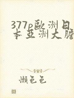 377p欧洲日本亚洲大胆色噜噜