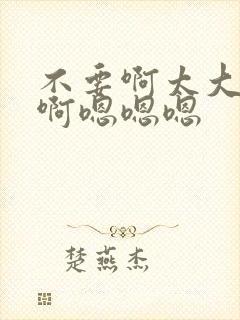 不要啊太大了啊啊嗯嗯嗯