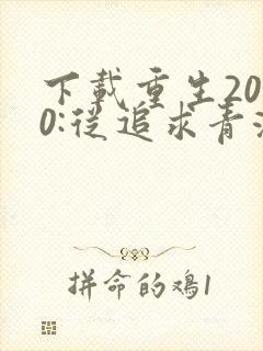 下载重生2000:从追求青涩校花同桌开始