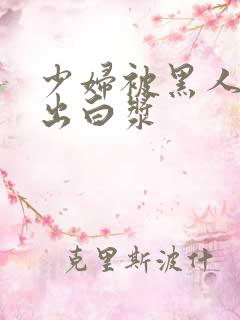 少妇被黑人到喷出白浆