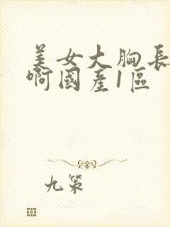 美女大胸长腿嗯啊国产1区