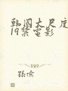 韩国大尺度排行19禁电影