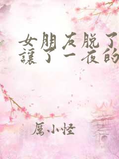 女朋友脱了衣服让了一夜的视频