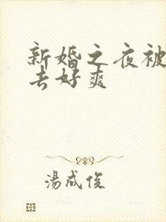 新婚之夜被c进去好爽