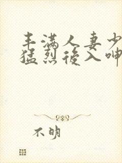 丰满人妻少妇被猛烈后入呻吟