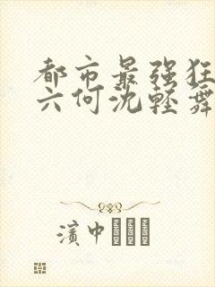 都市最强狂兵陈六何沈轻舞笔趣阁
