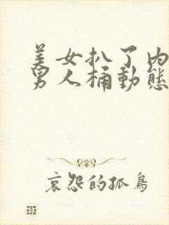 美女扒了内裤让男人桶动态