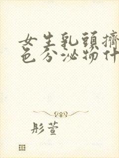 女生乳头挤出白色分泌物什么原因