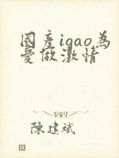 国产igao为爱做激情