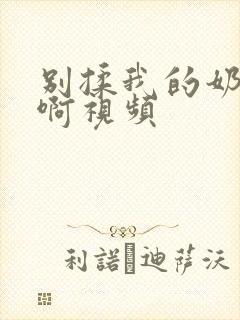 别揉我的奶头嗯啊视频