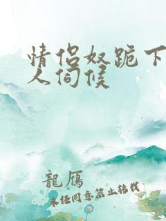 情侣奴跪下女主人伺候