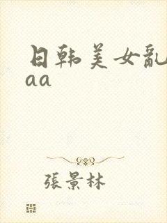 日韩美女乱淫aaa