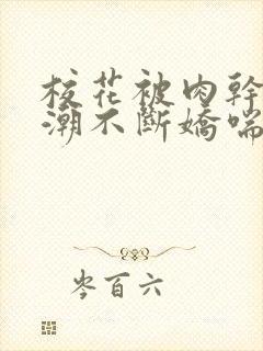 校花被肉干高h潮不断娇喘视频