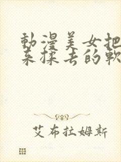 动漫美女把胸揉来揉去的软件